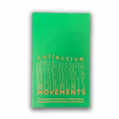 Collective Movements First Nations Collectives, Collaborations and Creative Practices from across Victoria